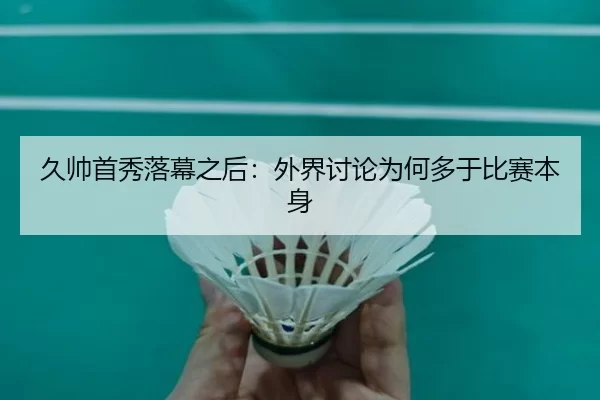 久帅首秀落幕之后：外界讨论为何多于比赛本身